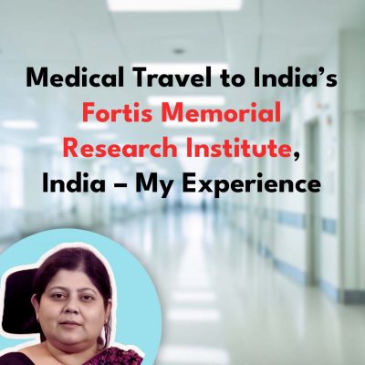 Medical Travel to India’s Fortis Memorial Research Institute, India – My Experience